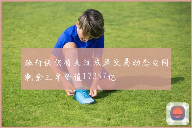 独行侠仍将关注浓眉交易动态合同剩余三年价值17357亿