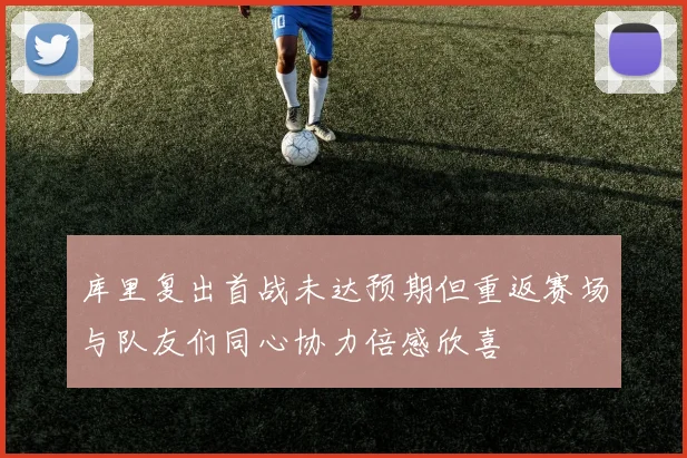 库里复出首战未达预期但重返赛场与队友们同心协力倍感欣喜