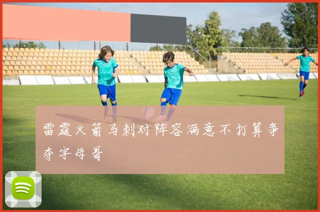 雷霆火箭马刺对阵容满意不打算争夺字母哥