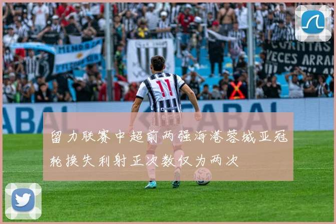留力联赛中超前两强海港蓉城亚冠轮换失利射正次数仅为两次
