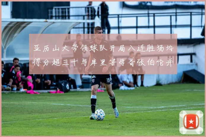 亚历山大带领球队开局八连胜场均得分超三十与库里字母哥张伯伦并肩争锋